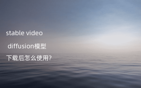 stable video diffusion模型下载后怎么使用?