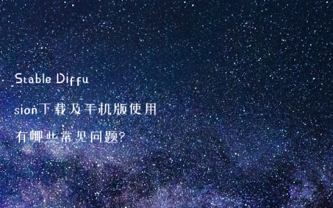 Stable Diffusion下载及手机版使用有哪些常见问题?