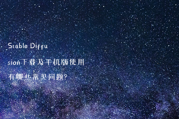 Stable Diffusion下载及手机版使用有哪些常见问题?