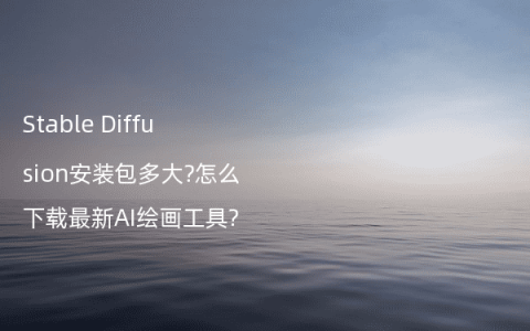 Stable Diffusion安装包多大?怎么下载最新AI绘画工具?