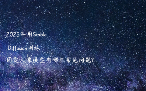 2025年用Stable Diffusion训练固定人像模型有哪些常见问题?