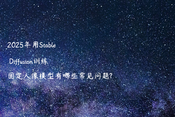 2025年用Stable Diffusion训练固定人像模型有哪些常见问题?