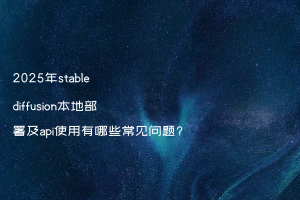 2025年stable diffusion本地部署及api使用有哪些常见问题?