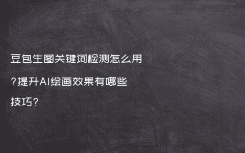 豆包生图关键词检测怎么用?提升AI绘画效果有哪些技巧?