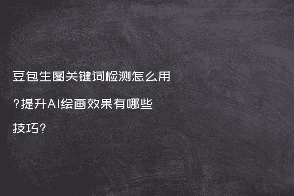 豆包生图关键词检测怎么用?提升AI绘画效果有哪些技巧?