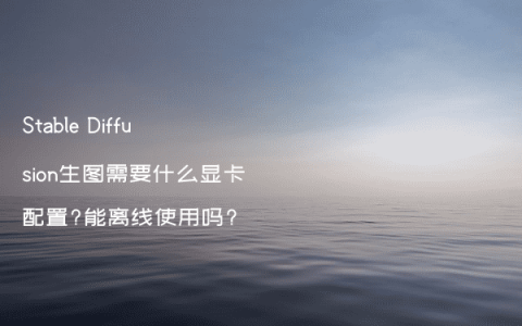 Stable Diffusion生图需要什么显卡配置?能离线使用吗?