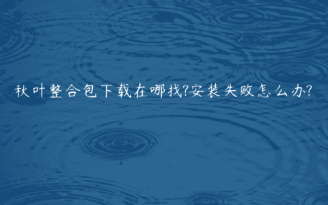 秋叶整合包下载在哪找?安装失败怎么办?
