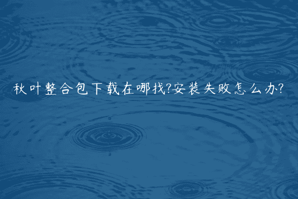 秋叶整合包下载在哪找?安装失败怎么办?