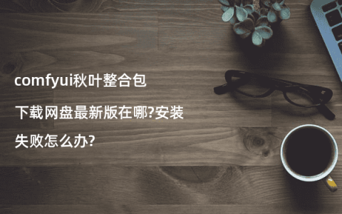 comfyui秋叶整合包下载网盘最新版在哪?安装失败怎么办?