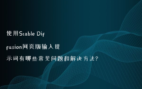 使用Stable Diffusion网页版输入提示词有哪些常见问题和解决方法?