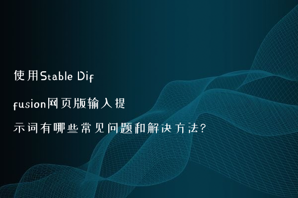使用Stable Diffusion网页版输入提示词有哪些常见问题和解决方法?