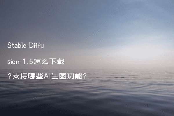 Stable Diffusion 1.5怎么下载?支持哪些AI生图功能?