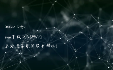 Stable Diffusion下载及NSFW内容处理常见问题有哪些?