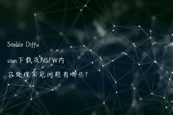 Stable Diffusion下载及NSFW内容处理常见问题有哪些?