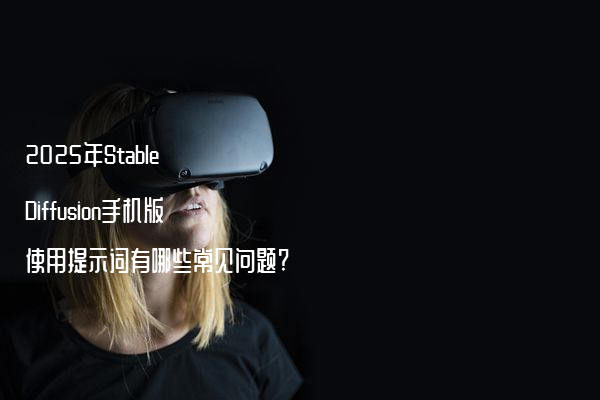 2025年Stable Diffusion手机版使用提示词有哪些常见问题?