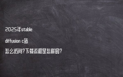 2025年stable diffusion c站怎么访问?下载流程是怎样的?