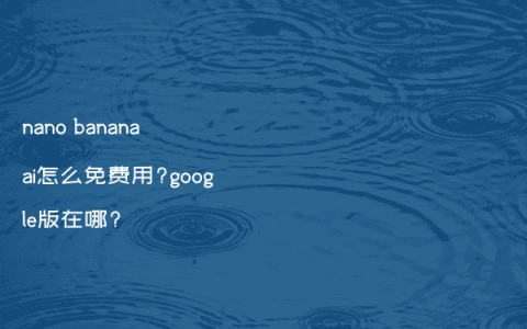 nano banana ai怎么免费用?google版在哪?