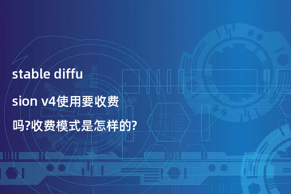 stable diffusion v4使用要收费吗?收费模式是怎样的?