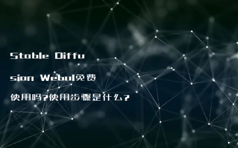 Stable Diffusion Webul免费使用吗?使用步骤是什么?