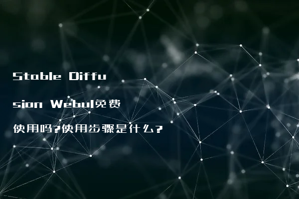 Stable Diffusion Webul免费使用吗?使用步骤是什么?