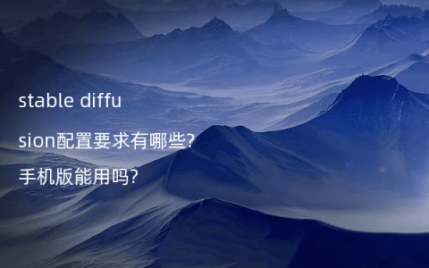 stable diffusion配置要求有哪些?手机版能用吗?