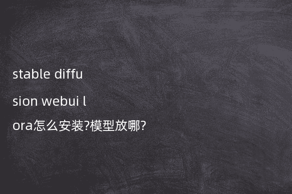 stable diffusion webui lora怎么安装?模型放哪?