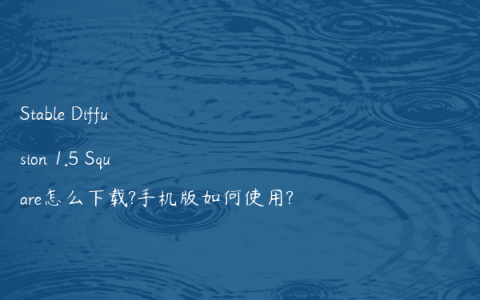 Stable Diffusion 1.5 Square怎么下载?手机版如何使用?