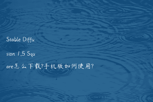 Stable Diffusion 1.5 Square怎么下载?手机版如何使用?