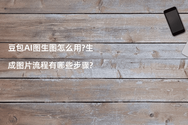 豆包AI图生图怎么用?生成图片流程有哪些步骤?