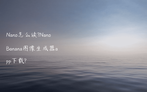 Nano怎么读?NanoBanana图像生成器app下载?