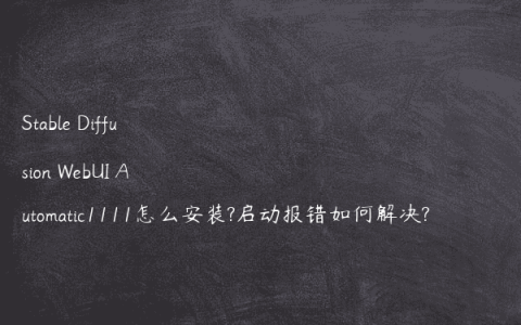 Stable Diffusion WebUI Automatic1111怎么安装?启动报错如何解决?