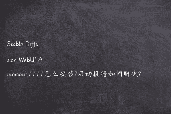 Stable Diffusion WebUI Automatic1111怎么安装?启动报错如何解决? - Stable Diffusion中文网