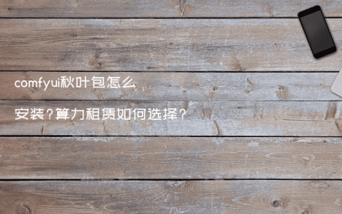 comfyui秋叶包怎么安装?算力租赁如何选择?