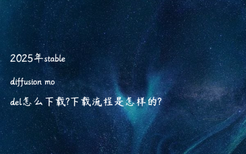 2025年stable diffusion model怎么下载?下载流程是怎样的?