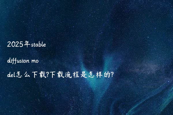 2025年stable diffusion model怎么下载?下载流程是怎样的?