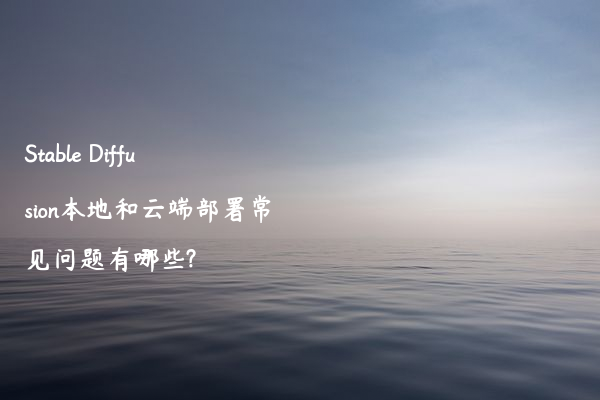 Stable Diffusion本地和云端部署常见问题有哪些?