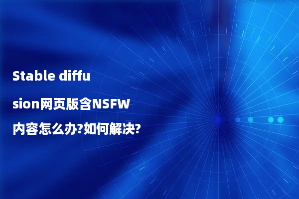 Stable diffusion网页版含NSFW内容怎么办?如何解决?