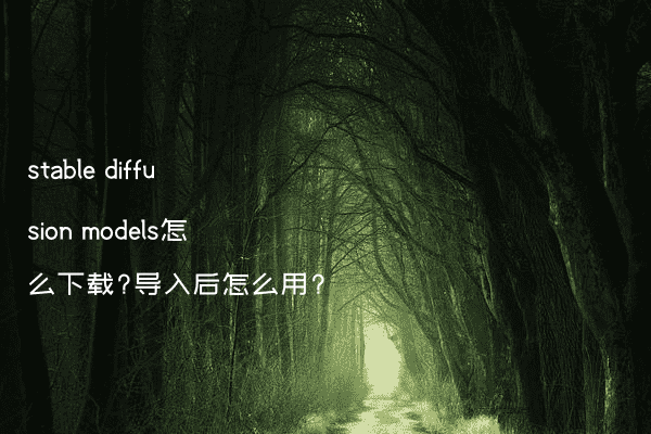 stable diffusion models怎么下载?导入后怎么用?