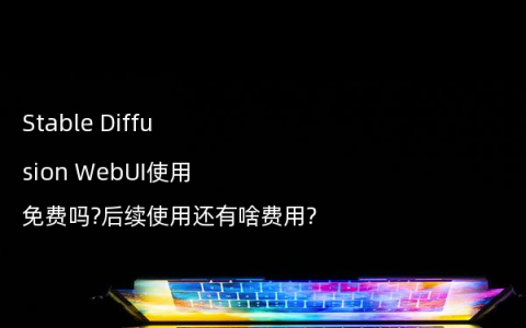 Stable Diffusion WebUI使用免费吗?后续使用还有啥费用?