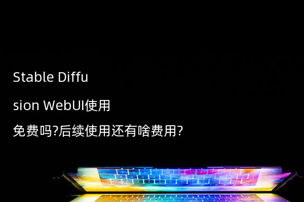 Stable Diffusion WebUI使用免费吗?后续使用还有啥费用?