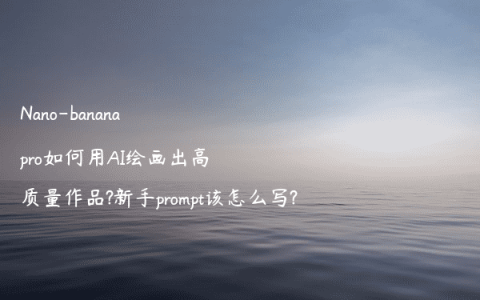 Nano-banana pro如何用AI绘画出高质量作品?新手prompt该怎么写?