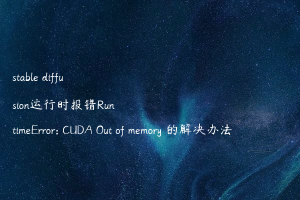 stable diffusion运行时报错RuntimeError: CUDA Out of memory 的解决办法