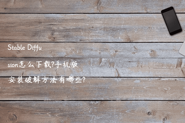 Stable Diffusion怎么下载?手机版安装破解方法有哪些?