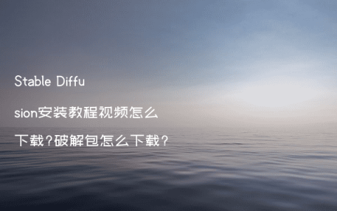 Stable Diffusion安装教程视频怎么下载?破解包怎么下载?