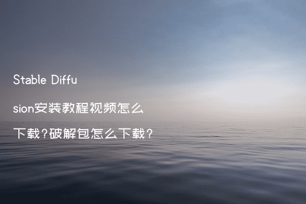 Stable Diffusion安装教程视频怎么下载?破解包怎么下载?