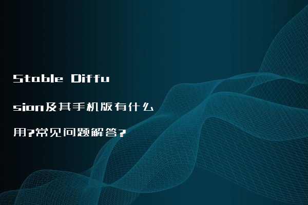Stable Diffusion及其手机版有什么用?常见问题解答?