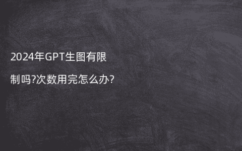 2024年GPT生图有限制吗?次数用完怎么办?