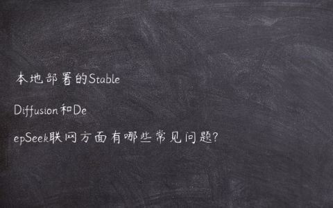 本地部署的Stable Diffusion和DeepSeek联网方面有哪些常见问题?
