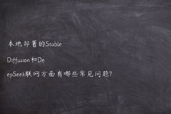 本地部署的Stable Diffusion和DeepSeek联网方面有哪些常见问题?