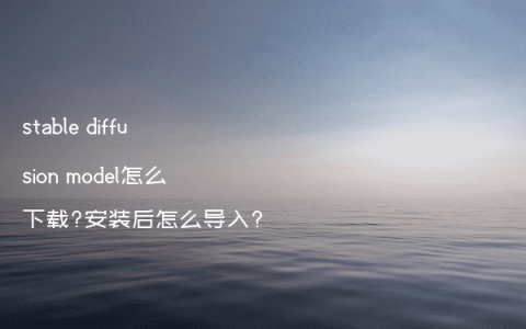 stable diffusion model怎么下载?安装后怎么导入?